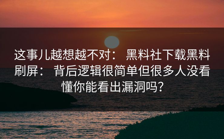 这事儿越想越不对： 黑料社下载黑料刷屏： 背后逻辑很简单但很多人没看懂你能看出漏洞吗？