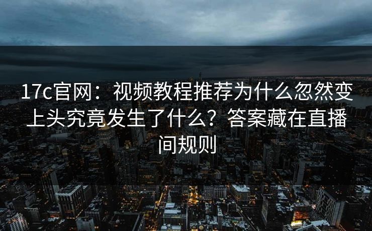 17c官网：视频教程推荐为什么忽然变上头究竟发生了什么？答案藏在直播间规则