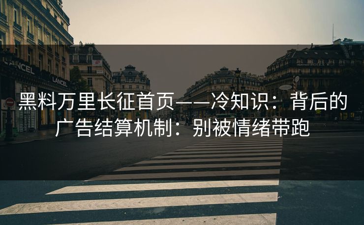 黑料万里长征首页——冷知识:背后的广告结算机制:别被情绪带跑 黑料万里长征首页——冷知识:背后的广告结算机制:别被情绪带跑