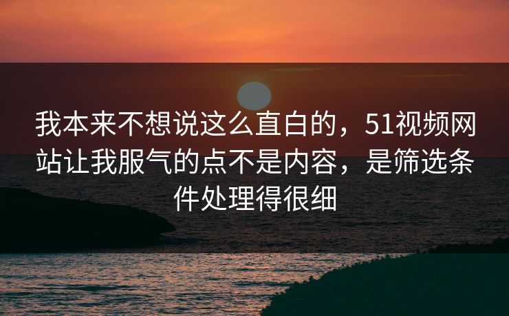 我本来不想说这么直白的,51视频网站让我服气的点不是内容,是筛选条件处理得很细 我本来不想说这么直白的,51视频网站让我服气的点不是内容,是筛选条件处理得很细