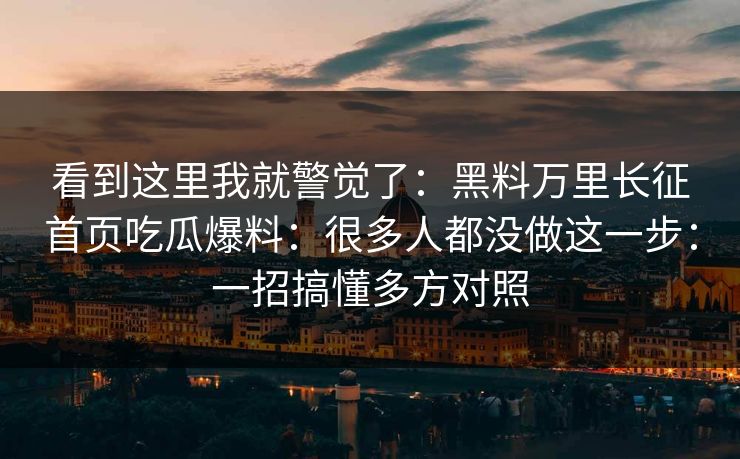 看到这里我就警觉了:黑料万里长征首页吃瓜爆料:很多人都没做这一步:一招搞懂多方对照 看到这里我就警觉了:黑料万里长征首页吃瓜爆料:很多人都没做这一步:一招搞懂多方对照