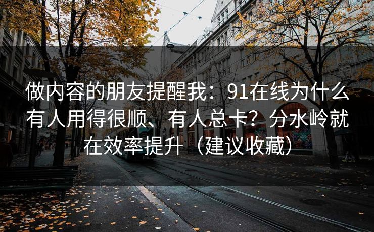 做内容的朋友提醒我:91在线为什么有人用得很顺、有人总卡?分水岭就在效率提升(建议收藏) 做内容的朋友提醒我:91在线为什么有人用得很顺、有人总卡?分水岭就在效率提升(建议收藏)
