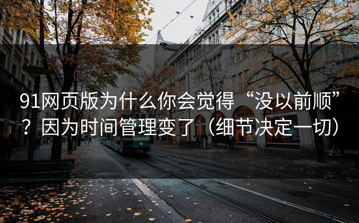 91网页版为什么你会觉得“没以前顺”?因为时间管理变了(细节决定一切) 91网页版为什么你会觉得“没以前顺”?因为时间管理变了(细节决定一切)