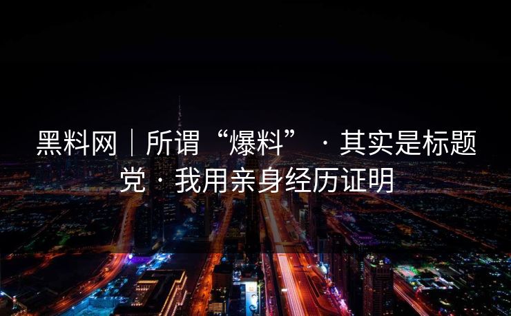 黑料网|所谓“爆料” · 其实是标题党 · 我用亲身经历证明 黑料网|所谓“爆料” · 其实是标题党 · 我用亲身经历证明