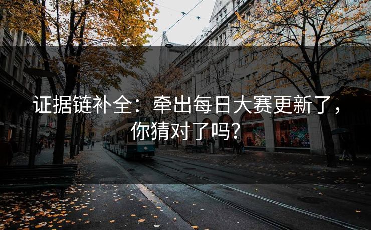 证据链补全：牵出每日大赛更新了，你猜对了吗？