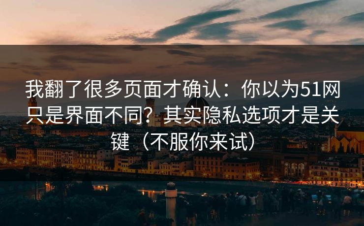 我翻了很多页面才确认:你以为51网只是界面不同?其实隐私选项才是关键(不服你来试) 我翻了很多页面才确认:你以为51网只是界面不同?其实隐私选项才是关键(不服你来试)